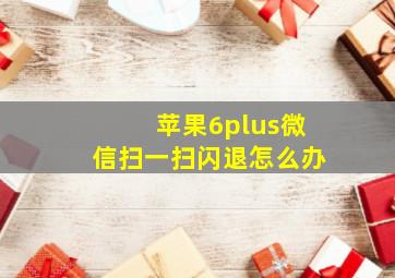 苹果6plus微信扫一扫闪退怎么办