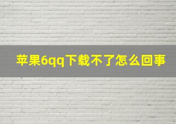 苹果6qq下载不了怎么回事