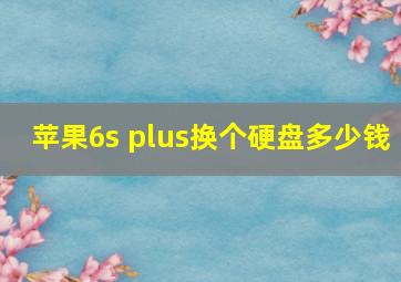 苹果6s plus换个硬盘多少钱