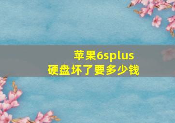 苹果6splus硬盘坏了要多少钱