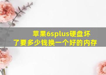 苹果6splus硬盘坏了要多少钱换一个好的内存