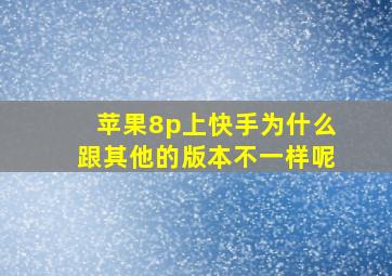 苹果8p上快手为什么跟其他的版本不一样呢