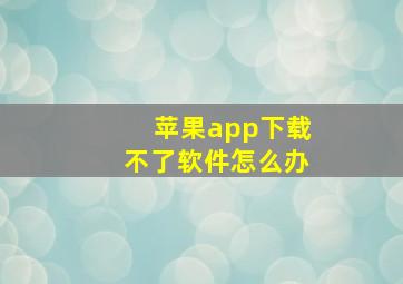 苹果app下载不了软件怎么办