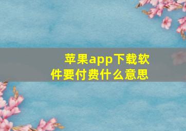 苹果app下载软件要付费什么意思