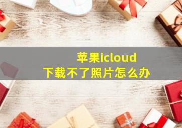 苹果icloud下载不了照片怎么办