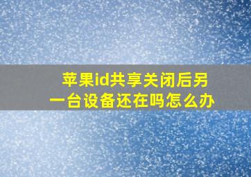 苹果id共享关闭后另一台设备还在吗怎么办