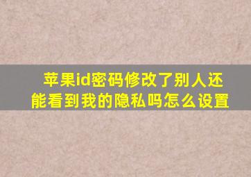 苹果id密码修改了别人还能看到我的隐私吗怎么设置