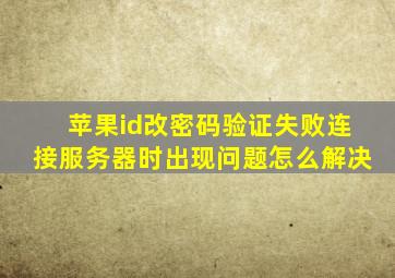 苹果id改密码验证失败连接服务器时出现问题怎么解决