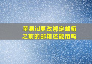 苹果id更改绑定邮箱 之前的邮箱还能用吗