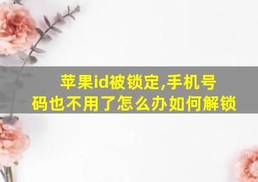 苹果id被锁定,手机号码也不用了怎么办如何解锁