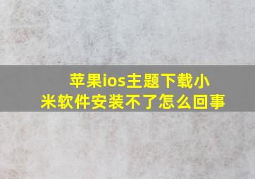 苹果ios主题下载小米软件安装不了怎么回事