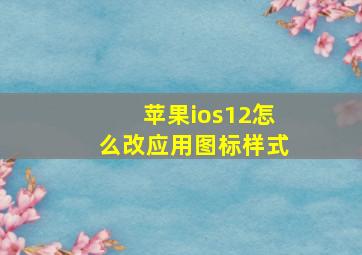 苹果ios12怎么改应用图标样式