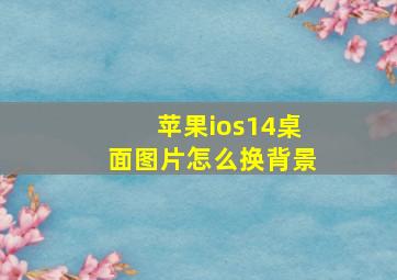 苹果ios14桌面图片怎么换背景