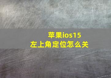 苹果ios15左上角定位怎么关