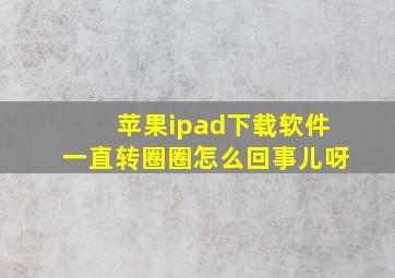 苹果ipad下载软件一直转圈圈怎么回事儿呀