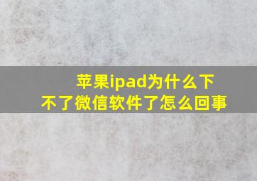 苹果ipad为什么下不了微信软件了怎么回事