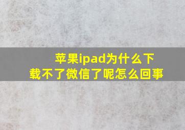 苹果ipad为什么下载不了微信了呢怎么回事