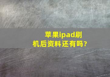 苹果ipad刷机后资料还有吗?