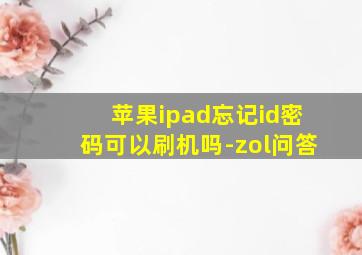 苹果ipad忘记id密码可以刷机吗-zol问答