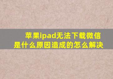 苹果ipad无法下载微信是什么原因造成的怎么解决