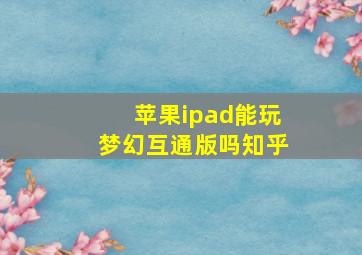 苹果ipad能玩梦幻互通版吗知乎