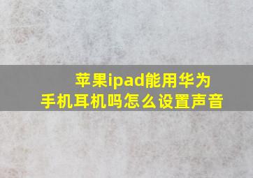 苹果ipad能用华为手机耳机吗怎么设置声音