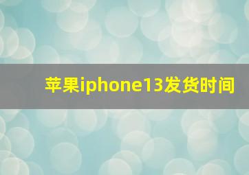 苹果iphone13发货时间