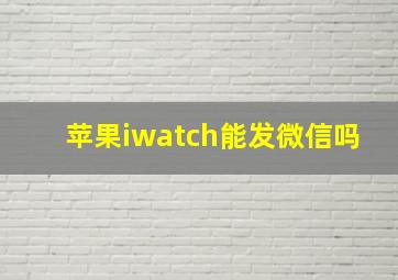 苹果iwatch能发微信吗