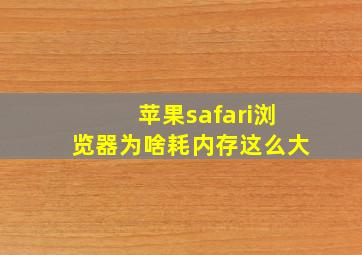 苹果safari浏览器为啥耗内存这么大