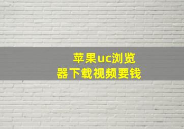 苹果uc浏览器下载视频要钱