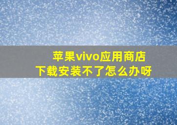 苹果vivo应用商店下载安装不了怎么办呀