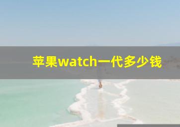 苹果watch一代多少钱