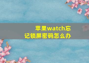 苹果watch忘记锁屏密码怎么办