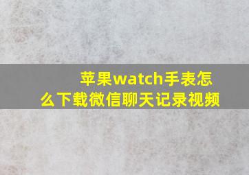 苹果watch手表怎么下载微信聊天记录视频