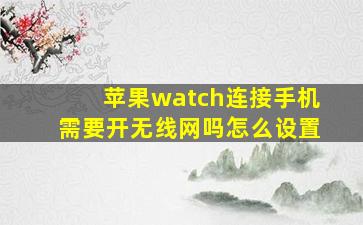 苹果watch连接手机需要开无线网吗怎么设置