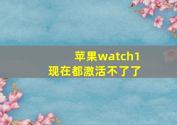 苹果watch1现在都激活不了了