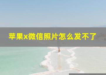 苹果x微信照片怎么发不了