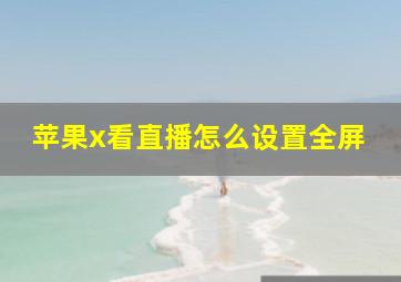 苹果x看直播怎么设置全屏