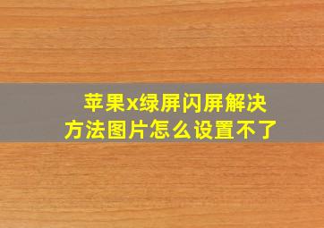 苹果x绿屏闪屏解决方法图片怎么设置不了