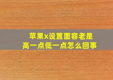 苹果x设置面容老是高一点低一点怎么回事