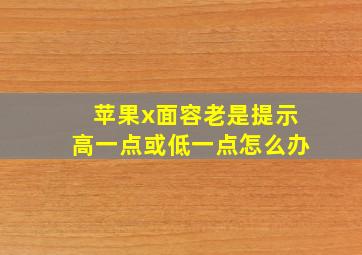 苹果x面容老是提示高一点或低一点怎么办