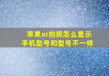 苹果xr拍照怎么显示手机型号和型号不一样