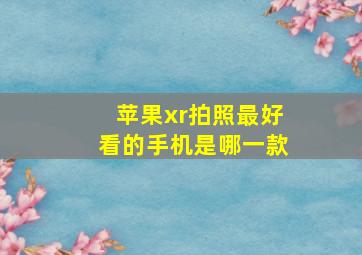 苹果xr拍照最好看的手机是哪一款