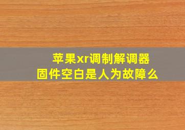 苹果xr调制解调器固件空白是人为故障么