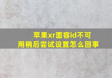 苹果xr面容id不可用稍后尝试设置怎么回事