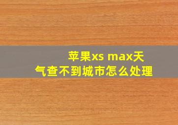 苹果xs max天气查不到城市怎么处理