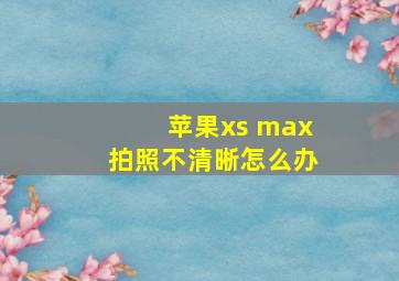 苹果xs max拍照不清晰怎么办