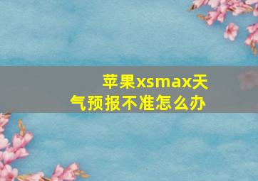 苹果xsmax天气预报不准怎么办