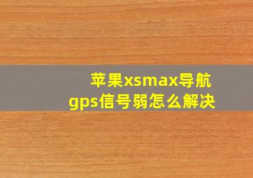 苹果xsmax导航gps信号弱怎么解决