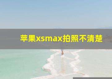 苹果xsmax拍照不清楚